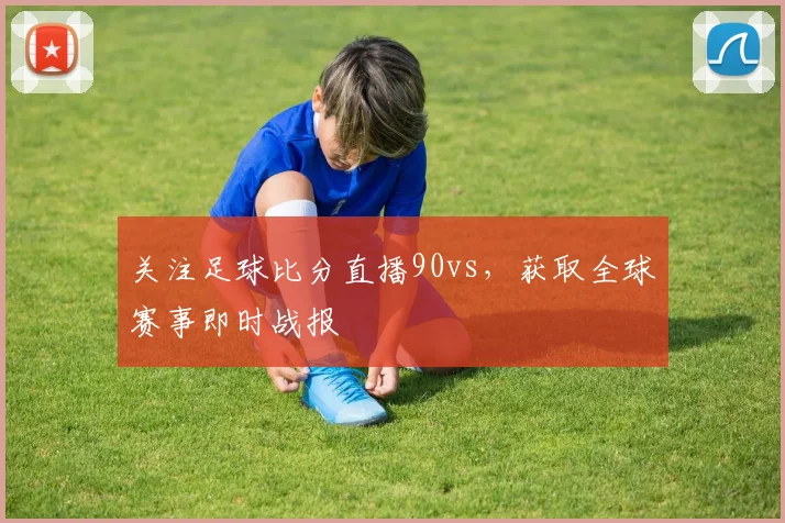 关注足球比分直播90vs,获取全球赛事即时战报
