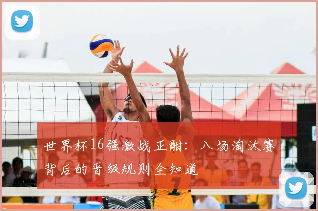世界杯16强激战正酣：八场淘汰赛背后的晋级规则全知道