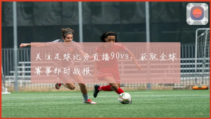 关注足球比分直播90vs,获取全球赛事即时战报