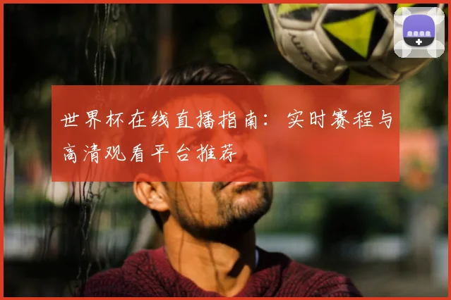 世界杯在线直播指南：实时赛程与高清观看平台推荐