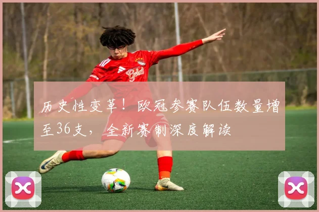 历史性变革！欧冠参赛队伍数量增至36支，全新赛制深度解读