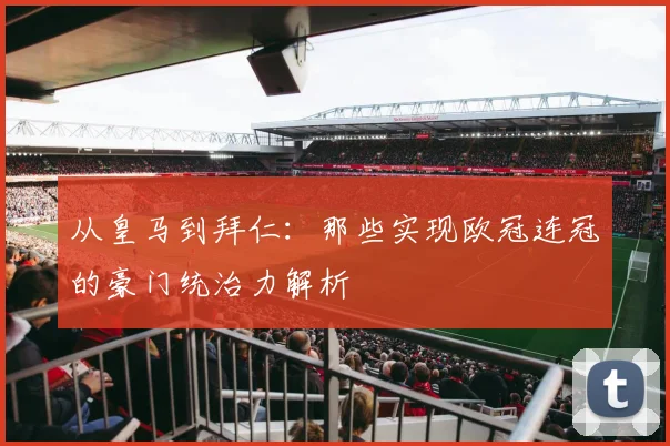 从皇马到拜仁：那些实现欧冠连冠的豪门统治力解析