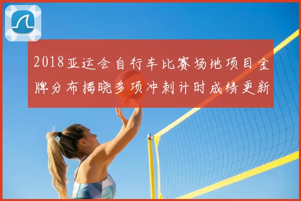 2018亚运会自行车比赛场地项目金牌分布揭晓多项冲刺计时成绩更新