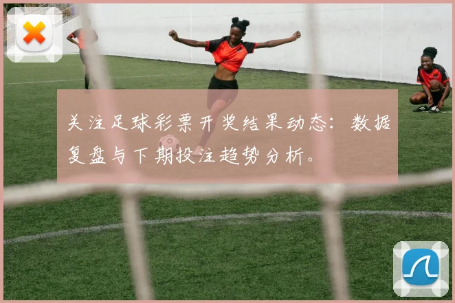 关注足球彩票开奖结果动态:数据复盘与下期投注趋势分析。