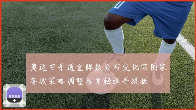 奥运空手道金牌数分布变化促国家备战策略调整与年轻选手提拔