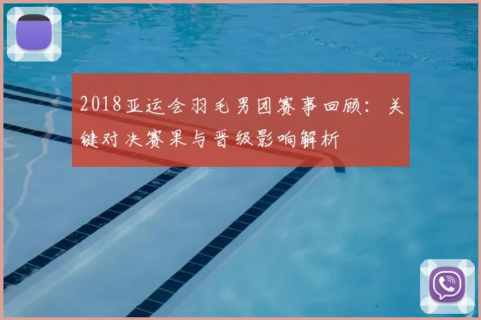 2018亚运会羽毛男团赛事回顾：关键对决赛果与晋级影响解析