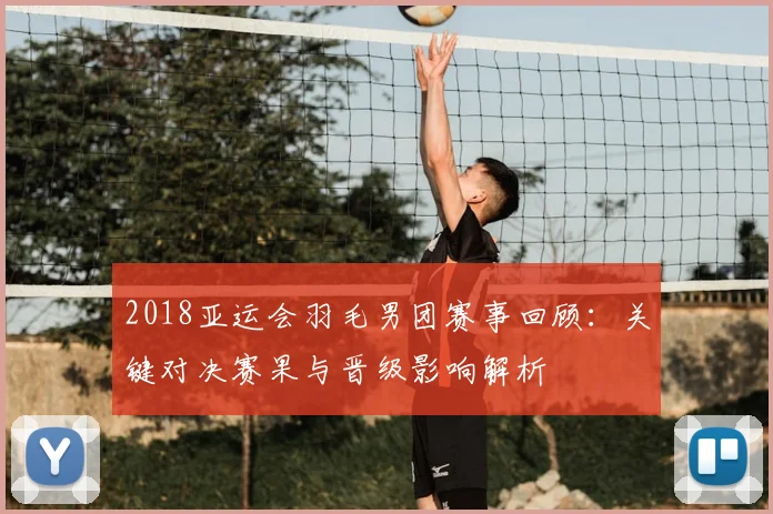 2018亚运会羽毛男团赛事回顾：关键对决赛果与晋级影响解析