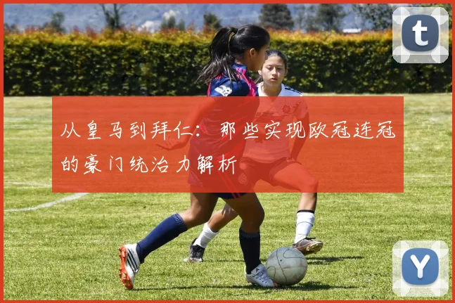 从皇马到拜仁：那些实现欧冠连冠的豪门统治力解析