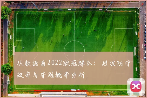 从数据看2022欧冠球队:进攻防守效率与夺冠概率分析