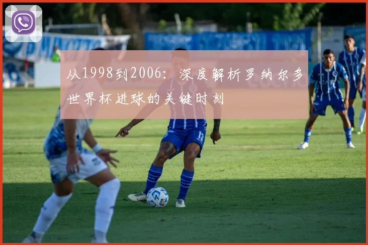 从1998到2006：深度解析罗纳尔多世界杯进球的关键时刻