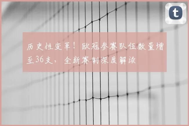 历史性变革！欧冠参赛队伍数量增至36支，全新赛制深度解读