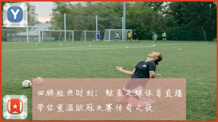 回顾经典时刻:鲸鱼足球体育直播带你重温欧冠决赛传奇之夜