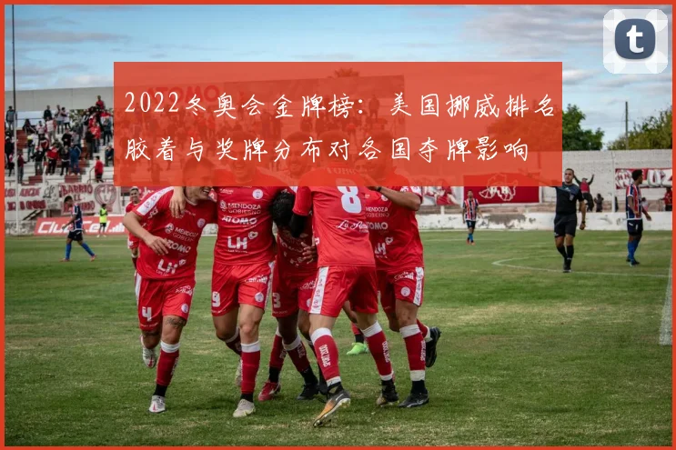 2022冬奥会金牌榜：美国挪威排名胶着与奖牌分布对各国夺牌影响