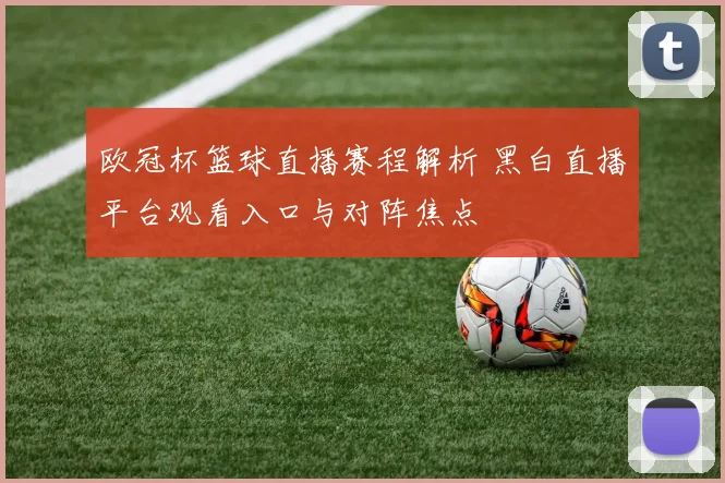 欧冠杯篮球直播赛程解析 黑白直播平台观看入口与对阵焦点
